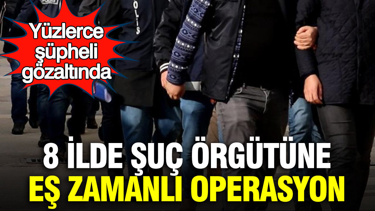 8 İlde Suç Örgütüne Yönelik Büyük Operasyon: Yüzlerce Gözaltı